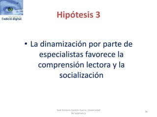 Hipótesis 3
• La dinamización por parte de
especialistas favorece la
comprensión lectora y la
socialización
José Antonio Cordón-García. Universidad
de Salamanca
36
 