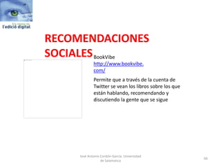 RECOMENDACIONES
SOCIALES
Permite que a través de la cuenta de
Twitter se vean los libros sobre los que
están hablando, recomendando y
discutiendo la gente que se sigue
BookVibe
http://www.bookvibe.
com/
José Antonio Cordón-García. Universidad
de Salamanca
66
 
