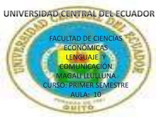 UNIVERSIDAD CENTRAL DEL ECUADOR FACULTAD DE CIENCIAS ECONÓMICAS LENGUAJE  Y COMUNICACIÓN MAGALI LLULLUNA CURSO: PRIMER SEMESTRE AULA:  10 