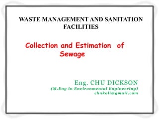 Collection and Estimation of
Sewage
Eng. CHU DICKSON
(M.Eng in Environmental Engineering)
chnkoli@gmail.com
WASTE MANAGEMENT AND SANITATION
FACILITIES
 