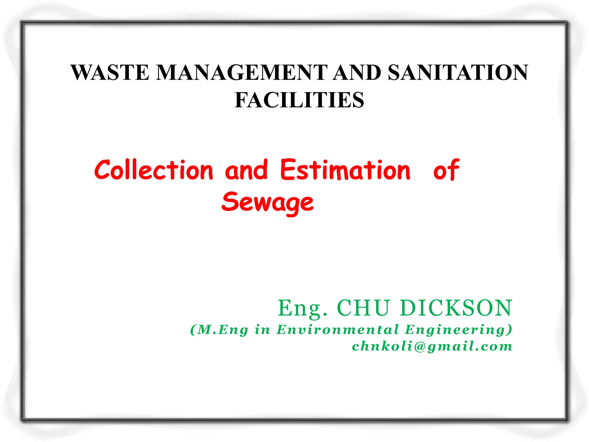 Collection and Estimation of
Sewage
Eng. CHU DICKSON
(M.Eng in Environmental Engineering)
chnkoli@gmail.com
WASTE MANAGEMENT AND SANITATION
FACILITIES
 