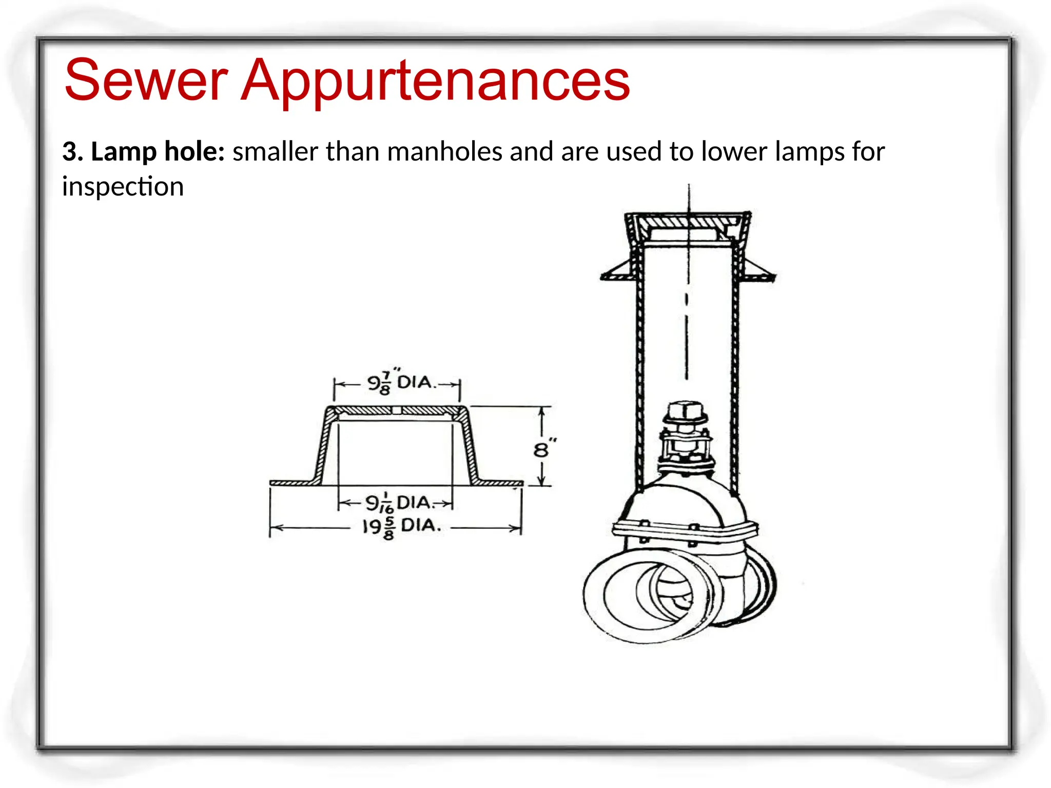 3. Lamp hole: smaller than manholes and are used to lower lamps for
inspection
Sewer Appurtenances
 