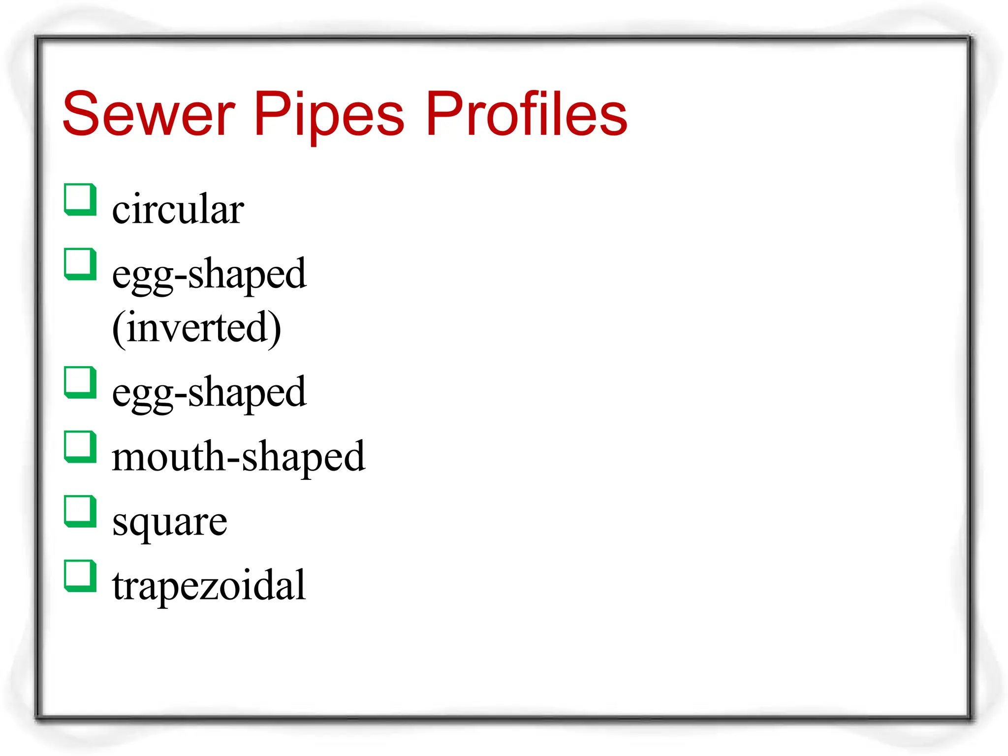 Sewer Pipes Profiles
 circular
 egg-shaped
(inverted)
 egg-shaped
 mouth-shaped
 square
 trapezoidal
 