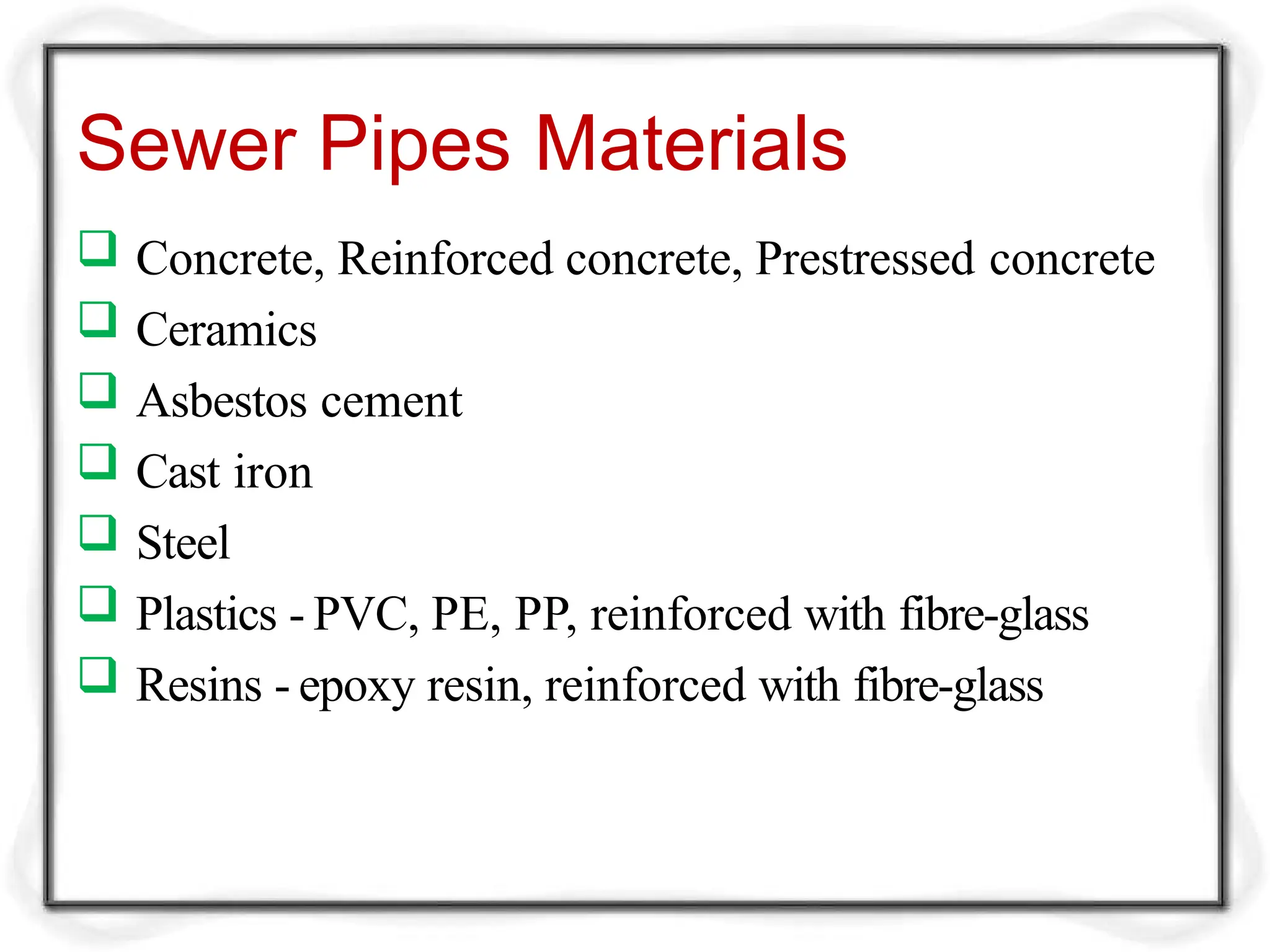 Sewer Pipes Materials
 Concrete, Reinforced concrete, Prestressed concrete
 Ceramics
 Asbestos cement
 Cast iron
 Steel
 Plastics - PVC, PE, PP, reinforced with fibre-glass
 Resins - epoxy resin, reinforced with fibre-glass
 