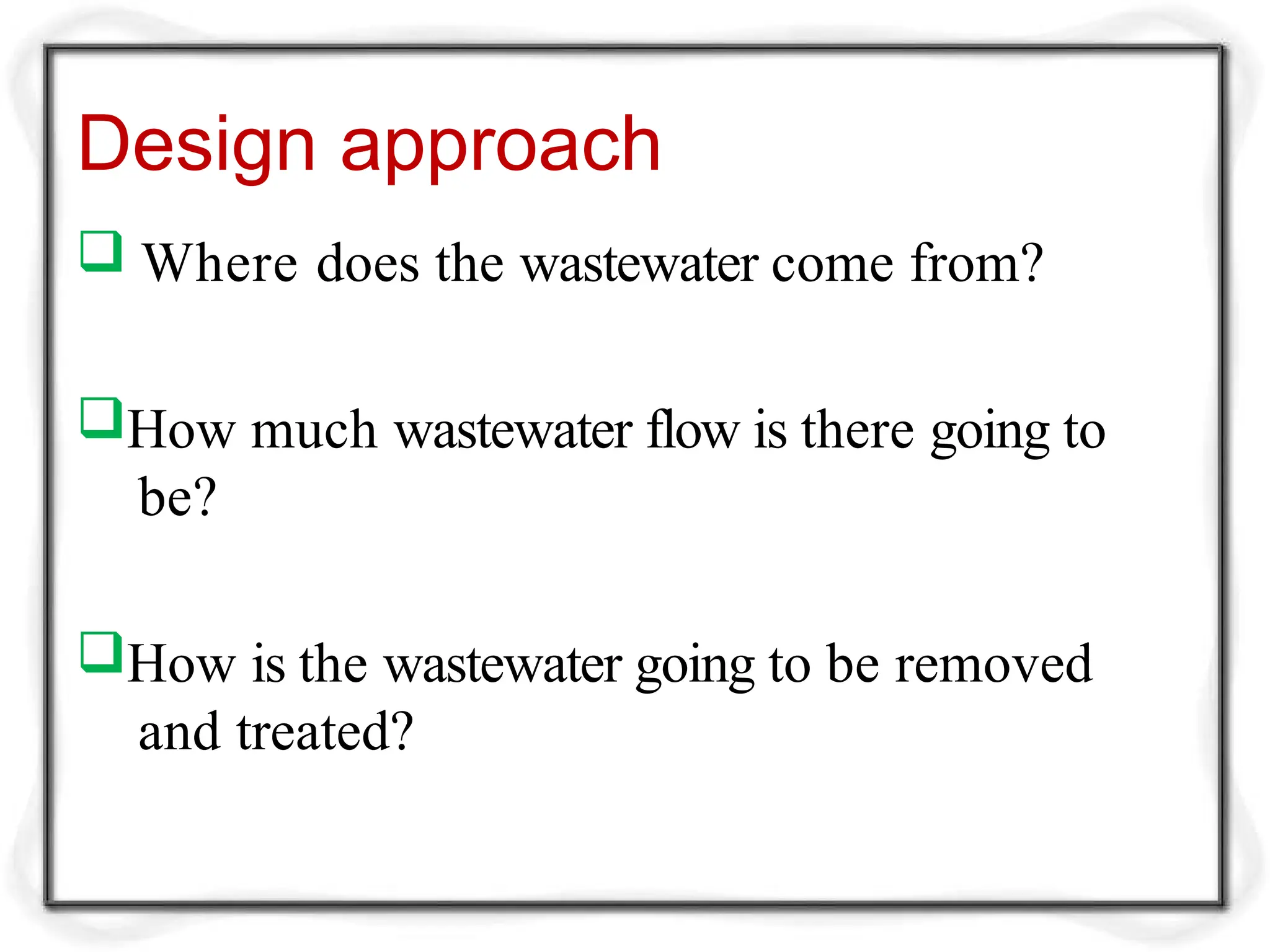 Design approach
 Where does the wastewater come from?
How much wastewater flow is there going to
be?
How is the wastewater going to be removed
and treated?
 