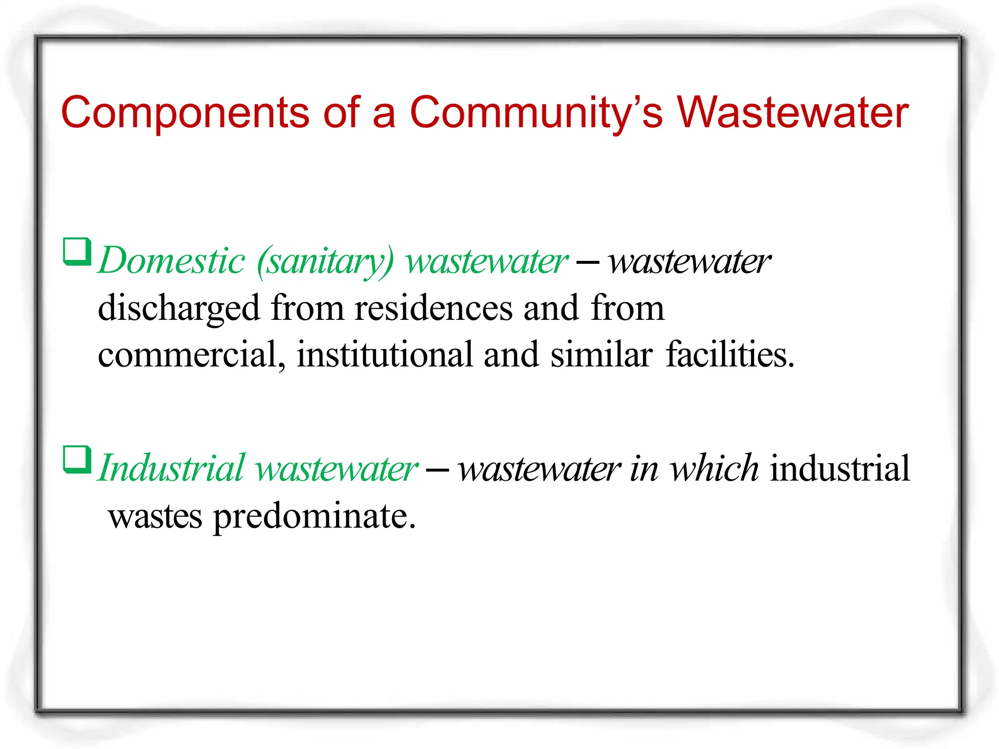 Components of a Community’s Wastewater
Domestic (sanitary) wastewater – wastewater
discharged from residences and from
commercial, institutional and similar facilities.
Industrial wastewater – wastewater in which industrial
wastes predominate.
 