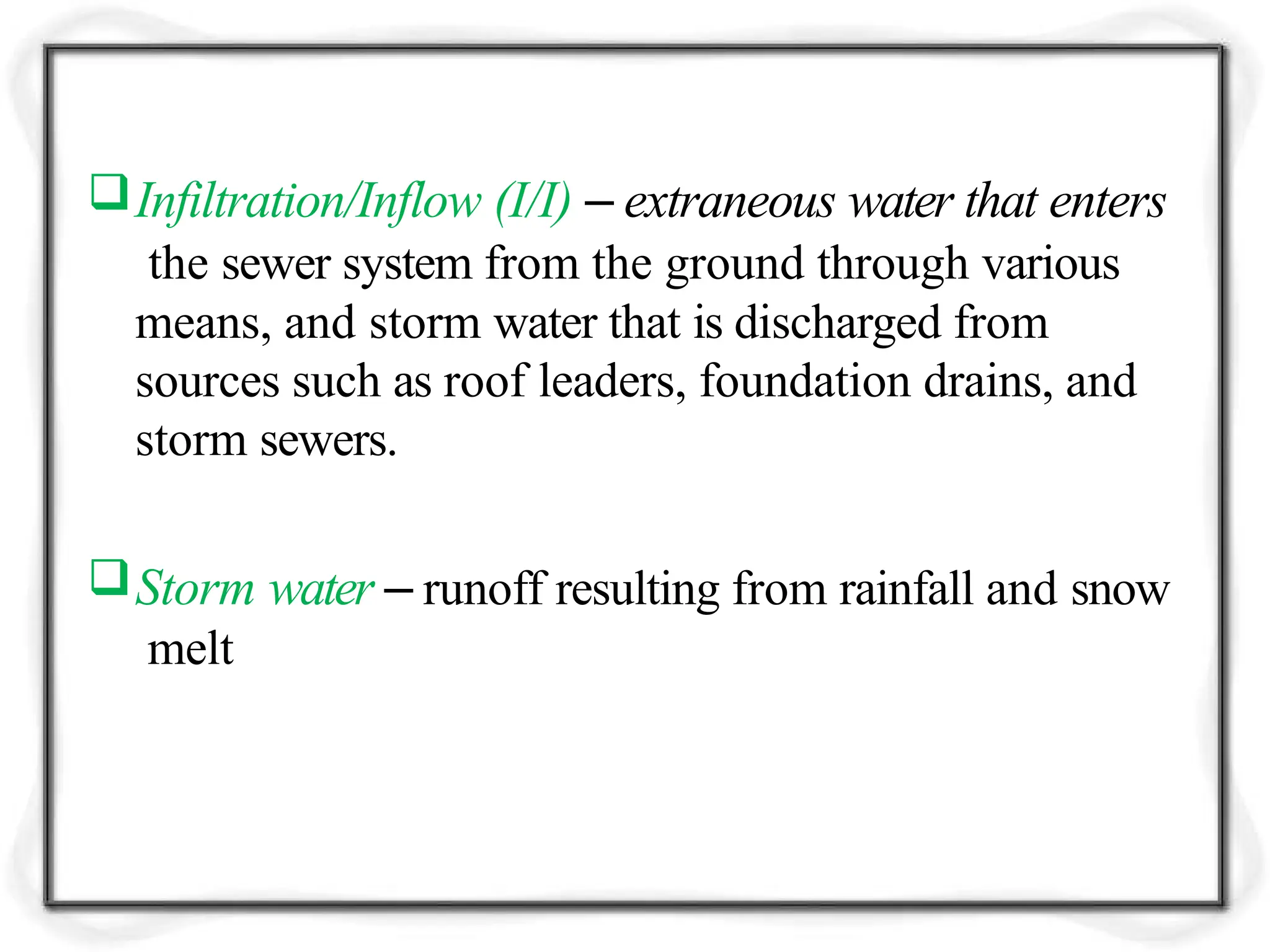 Infiltration/Inflow (I/I) – extraneous water that enters
the sewer system from the ground through various
means, and storm water that is discharged from
sources such as roof leaders, foundation drains, and
storm sewers.
Storm water – runoff resulting from rainfall and snow
melt
 