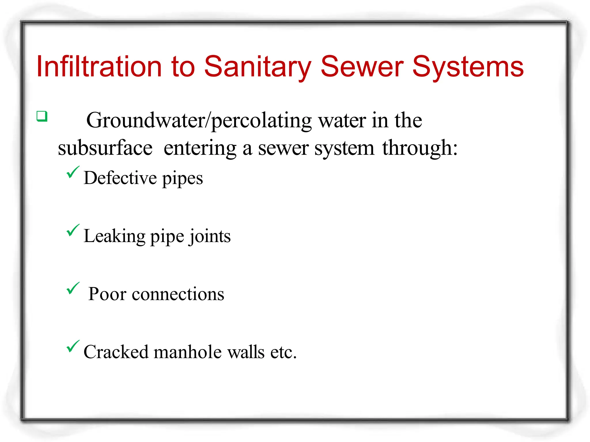 Infiltration to Sanitary Sewer Systems
 Groundwater/percolating water in the
subsurface entering a sewer system through:
Defective pipes
Leaking pipe joints
 Poor connections
Cracked manhole walls etc.
 