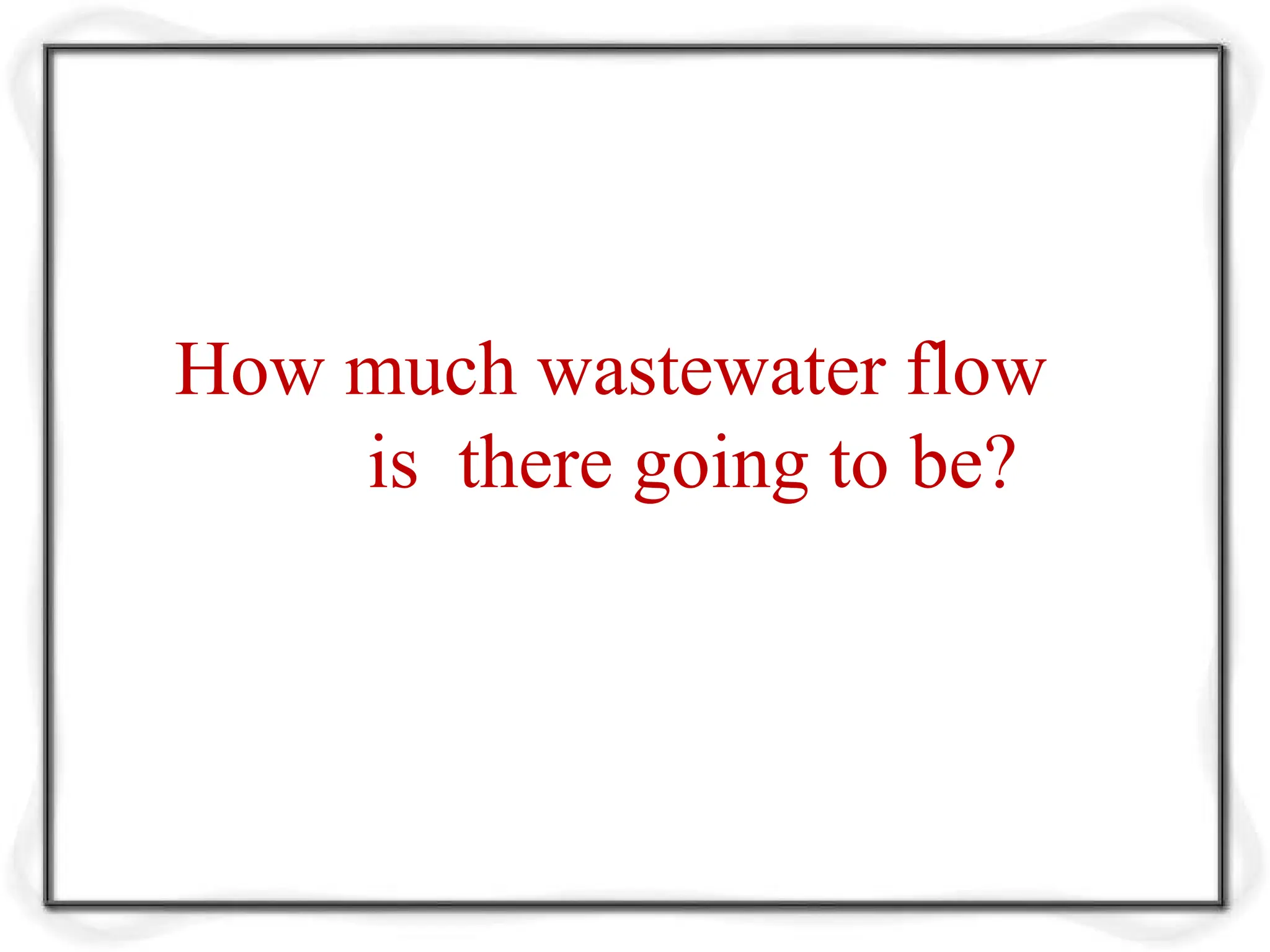 How much wastewater flow
is there going to be?
 