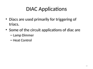 19
DIAC Applications
• Diacs are used primarily for triggering of
triacs.
• Some of the circuit applications of diac are
– Lamp Dimmer
– Heat Control
 
