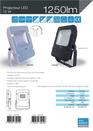 un
projecteur DE
SIGN&FIN
tension
puissance
angle
t° couleur K
flux sortant
IRC
couleur
durée de vie
230VaC
12 W
120°
4000K
1250 lm
>80
noir ou blanc
50 000 hrs
12657891265790
garantie 3 ans
- Structure en aluminium et vis en acier inoxydable
- Ultraplat : 42 mm
- Lavable à grandes eaux sous pression : IP66
- Respect des couleurs grâce à un IRC 80
- Pivotant à 180°
- Verre anti-éblouissement Existe également en 24 W, 48 W, 72 W et 120 W (voir page suivante)
1250lmProjecteur LED
12 W
code : 1265789 code : 1265790
1250
lumens
12W 50000
hrs
blanc
naturel
4000K°
IP IK
66 08
IRC
80 120°
P R E M I U M
Voir les cotes page suivante
 