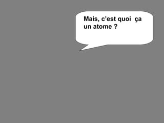 Mais, c’est quoi ça
un atome ?

 