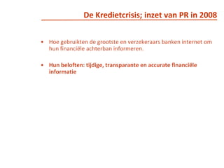 De Kredietcrisis; inzet van PR in 2008Hoe gebruikten de grootste en verzekeraars banken internet om hun financiële achterban informeren.Hun beloften: tijdige, transparante en accurate financiële informatie