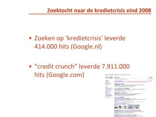 Zoektocht naar de kredietcrisis eind 2008Zoeken op ‘kredietcrisis’ leverde 414.000 hits (Google.nl)“credit crunch” leverde 7.911.000 hits (Google.com) 