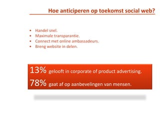 Hoe anticiperen op toekomst social web?Handel snel.Maximale transparantie.Connect met online ambassadeurs.Breng website in delen.13% gelooft in corporate of product advertising.78% gaat af op aanbevelingen van mensen.