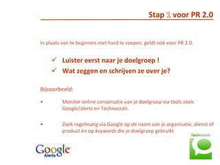     Stap 1 voor PR 2.0In plaats van te beginnen met hard te roepen, geldt ook voor PR 2.0: Luister eerst naar je doelgroep !