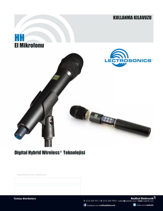 KULLANMA KILAVUZU



HH
El Mikrofonu

                                               Rio Rancho, NM, USA
                                               www.lectrosonics.com




Digital Hybrid Wireless ® Teknolojisi



 Kayıtlarınız için doldurun:

  Serial Number:



  Purchase Date:
 