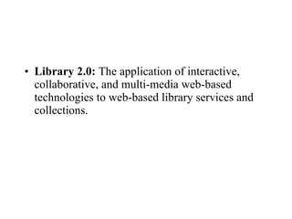 Library 2.0:  The application of interactive, collaborative, and multi-media web-based technologies to web-based library services and collections. 