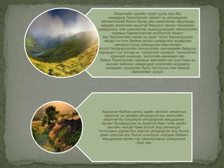 Лицензийн эрхийн тухай хууль энд бас
хамаарна.Технологийн хяналт нь үйлдвэрлэл
үйлчилгээний болон бусад үйл ажиллагааг явуулахад
мөрдөх экологийн аюулгүй байдлыг хангах техникийн
шаардлага, хэм хэмжээгээр зохицуулагдсан технологийн
горимыг баримтлахтай холбоотой хяналт
юм.Технологийн горим нь зураг төсөл боловсруулах
явцад тогтоох бөгөөд орчны шаардлага өндөрших
нөхцөлд түүнд зохицуулан өөрчлөгдөх
ёстой.Үйлдвэрлэлийн технологийн хангамжийн байдлыг
хариуцагч гол этгээд нь гүйцэтгэгч захирал, технологич,
ерөнхий инженер, экологийн менежер нар
байна.Технологийн горимын зөрчлийн гол шалтгаан нь
ашгийн хойноос хөөцөлдөж экологийн асуудалд
анхаарал сулруулах буюу тогтоосон хэм хэмжээ
зөрчсөнөөс үүсдэг.
Хүрээлэн байгаа орчны эдийн засгийн хяналтын
хэрэгсэл нь аливаа үйлдвэрлэгчид экологийн
аюултай бүтээгдэхүүн үйлдвэрлэж амьдралын
орчинг бохирдуулах нь ашиггүй байх тийм эдийн
засгийн нөхцөл байх ёстой.Энд үйлчилдэг
тоглоомын дүрэм бол хортой үйлдвэрлэл аль болох
цөөн нээгдэж аль болох олноороо хаагдаж байвал
амьдралын орчин тэр хэмжээгээрээ цэвэршинэ
гэдэг юм.
 