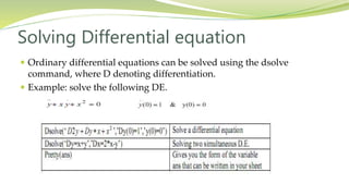 Solving Differential equation
 Ordinary differential equations can be solved using the dsolve
command, where D denoting differentiation.
 Example: solve the following DE.
 