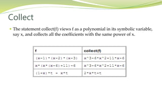 Collect
 The statement collect(f) views f as a polynomial in its symbolic variable,
say x, and collects all the coefficients with the same power of x.
 