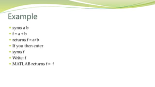 Example
 syms a b
 f = a + b
 returns f = a+b
 If you then enter
 syms f
 Write: f
 MATLAB returns f = f
 