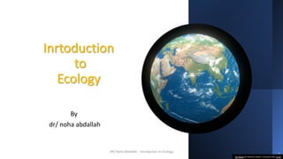 Inrtoduction
to
Ecology
By
dr/ noha abdallah
1
This Photo by Unknown Author is licensed under CC BY
DR/ Noha Abdallah - Introduction to Ecology
 