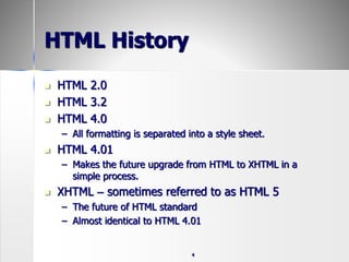 4
HTML History
 HTML 2.0
 HTML 3.2
 HTML 4.0
– All formatting is separated into a style sheet.
 HTML 4.01
– Makes the future upgrade from HTML to XHTML in a
simple process.
 XHTML – sometimes referred to as HTML 5
– The future of HTML standard
– Almost identical to HTML 4.01
 