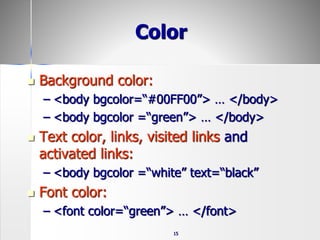 15
Color
 Background color:
– <body bgcolor=“#00FF00”> … </body>
– <body bgcolor =“green”> … </body>
 Text color, links, visited links and
activated links:
– <body bgcolor =“white” text=“black”
 Font color:
– <font color=“green”> … </font>
 