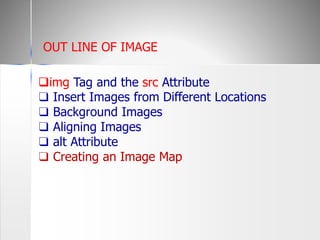 img Tag and the src Attribute
❑ Insert Images from Different Locations
❑ Background Images
❑ Aligning Images
❑ alt Attribute
❑ Creating an Image Map
OUT LINE OF IMAGE
 