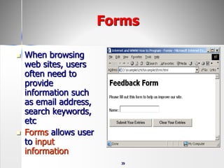 39
Forms
 When browsing
web sites, users
often need to
provide
information such
as email address,
search keywords,
etc
 Forms allows user
to input
information
 