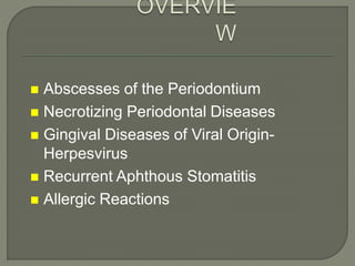  Abscesses of the Periodontium
 Necrotizing Periodontal Diseases
 Gingival Diseases of Viral Origin-
Herpesvirus
 Recurrent Aphthous Stomatitis
 Allergic Reactions
 