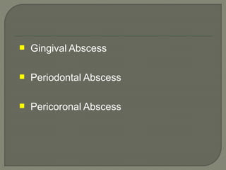  Gingival Abscess
 Periodontal Abscess
 Pericoronal Abscess
 