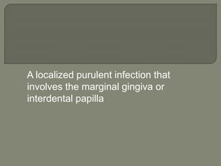 A localized purulent infection that
involves the marginal gingiva or
interdental papilla
 