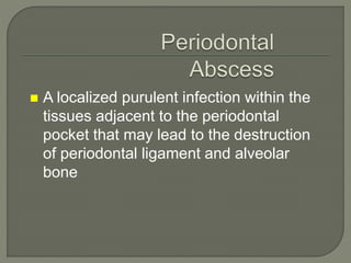 A localized purulent infection within the
tissues adjacent to the periodontal
pocket that may lead to the destruction
of periodontal ligament and alveolar
bone
 