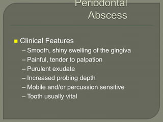  Clinical Features
– Smooth, shiny swelling of the gingiva
– Painful, tender to palpation
– Purulent exudate
– Increased probing depth
– Mobile and/or percussion sensitive
– Tooth usually vital
 