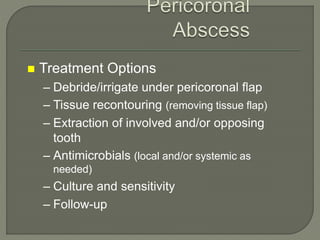  Treatment Options
– Debride/irrigate under pericoronal flap
– Tissue recontouring (removing tissue flap)
– Extraction of involved and/or opposing
tooth
– Antimicrobials (local and/or systemic as
needed)
– Culture and sensitivity
– Follow-up
 