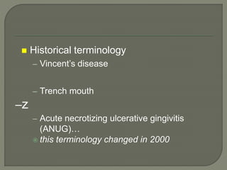  Historical terminology
– Vincent’s disease
– Trench mouth
–z
– Acute necrotizing ulcerative gingivitis
(ANUG)…
 this terminology changed in 2000
 