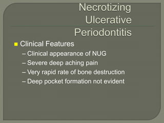  Clinical Features
– Clinical appearance of NUG
– Severe deep aching pain
– Very rapid rate of bone destruction
– Deep pocket formation not evident
 