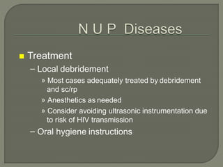  Treatment
– Local debridement
» Most cases adequately treated by debridement
and sc/rp
» Anesthetics as needed
» Consider avoiding ultrasonic instrumentation due
to risk of HIV transmission
– Oral hygiene instructions
 