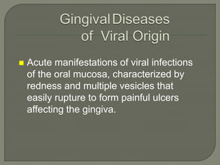  Acute manifestations of viral infections
of the oral mucosa, characterized by
redness and multiple vesicles that
easily rupture to form painful ulcers
affecting the gingiva.
 