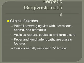  Clinical Features
– Painful severe gingivitis with ulcerations,
edema, and stomatitis
– Vesicles rupture, coalesce and form ulcers
– Fever and lymphadenopathy are classic
features
– Lesions usually resolve in 7-14 days
 