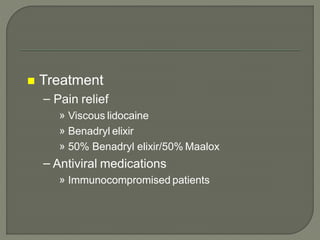  Treatment
– Pain relief
» Viscous lidocaine
» Benadryl elixir
» 50% Benadryl elixir/50% Maalox
– Antiviral medications
» Immunocompromised patients
 