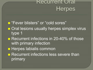  “Fever blisters” or “cold sores”
 Oral lesions usually herpes simplex virus
type 1
 Recurrent infections in 20-40% of those
with primary infection
 Herpes labialis common
 Recurrent infections less severe than
primary
 