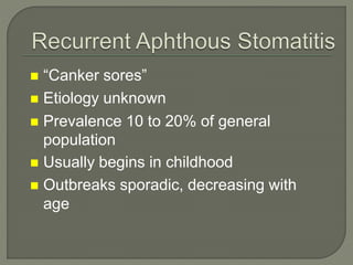  “Canker sores”
 Etiology unknown
 Prevalence 10 to 20% of general
population
 Usually begins in childhood
 Outbreaks sporadic, decreasing with
age
 