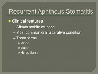  Clinical features
– Affects mobile mucosa
– Most common oral ulcerative condition
– Three forms
» Minor
» Major
» Herpetiform
 