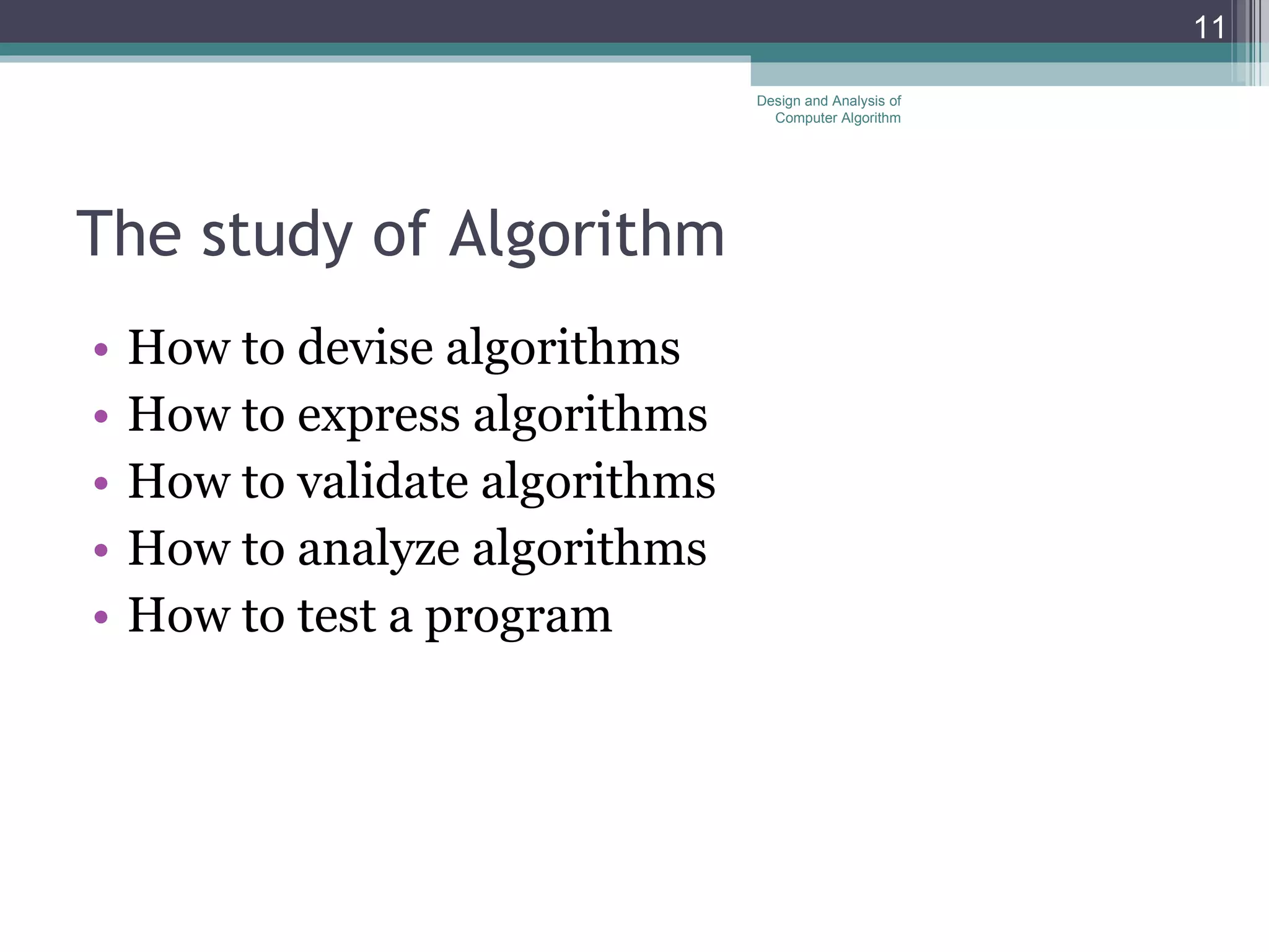 The study of Algorithm How to devise algorithms How to express algorithms How to validate algorithms How to analyze algorithms How to test a program Design and Analysis of Computer Algorithm 