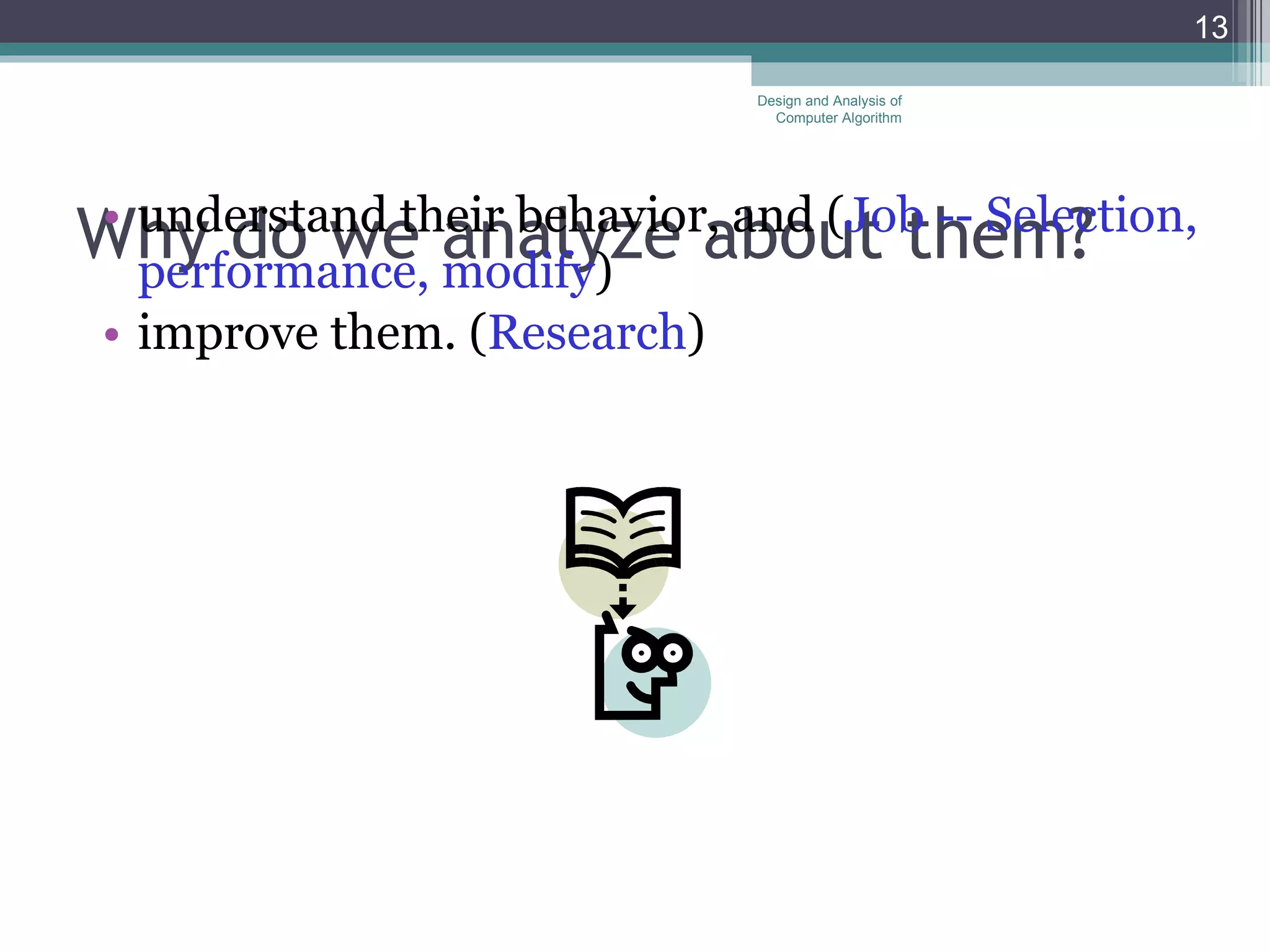 Wh y  do we analyze about them?  understand their behavior, and ( Job -- Selection, performance, modify ) improve them. ( Research )  Design and Analysis of Computer Algorithm 