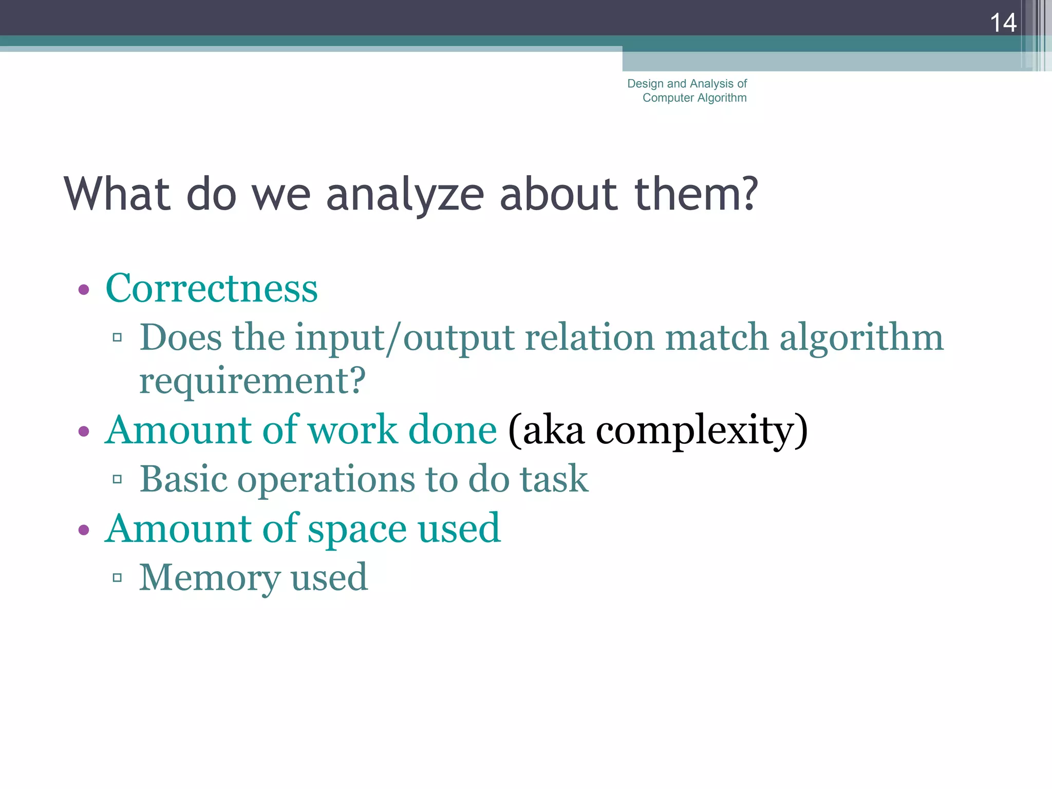 What do we analyze about them?  Correctness Does the input/output relation match algorithm requirement? Amount of work done  (aka complexity)  Basic operations to do task  Amount of space used Memory used  Design and Analysis of Computer Algorithm 