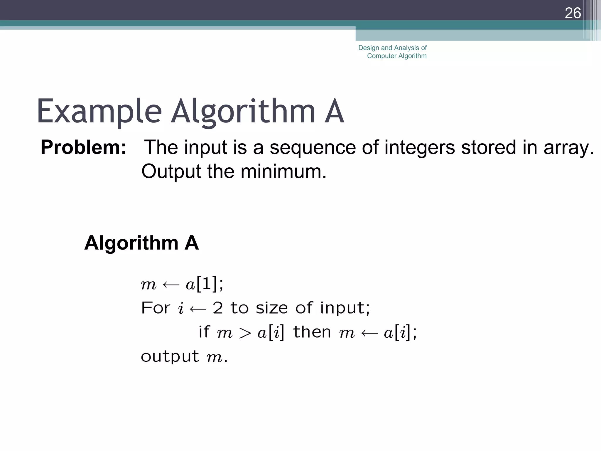 Example Algorithm A Design and Analysis of Computer Algorithm Problem:   The input is a sequence of integers stored in array. Output the minimum.  Algorithm A 